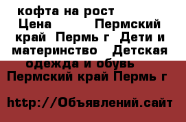 кофта на рост 140-146 › Цена ­ 300 - Пермский край, Пермь г. Дети и материнство » Детская одежда и обувь   . Пермский край,Пермь г.